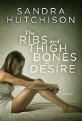 The Ribs and Thigh Bones of Desire by Sandra Hutchison 120x177